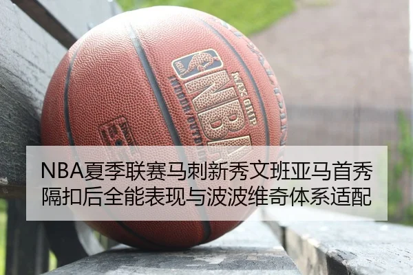 NBA夏季联赛马刺新秀文班亚马首秀隔扣后全能表现与波波维奇体系适配