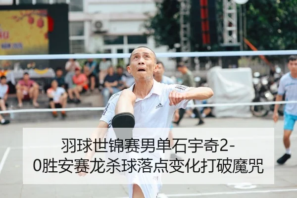 羽球世锦赛男单石宇奇2-0胜安赛龙杀球落点变化打破魔咒