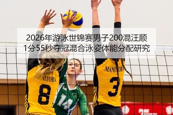 2026年游泳世锦赛男子200混汪顺1分55秒夺冠混合泳姿体能分配研究